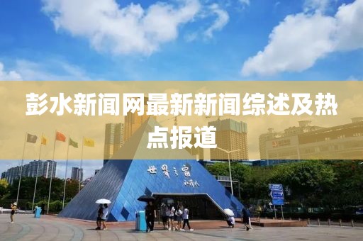 彭水新闻网最新新闻综述及热点报道