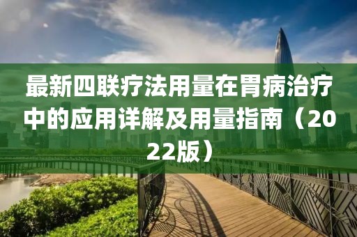 最新四联疗法用量在胃病治疗中的应用详解及用量指南（2022版）