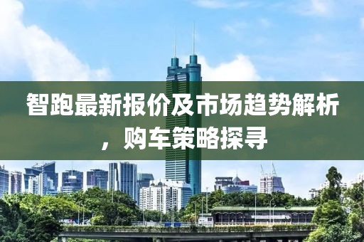 智跑最新报价及市场趋势解析，购车策略探寻