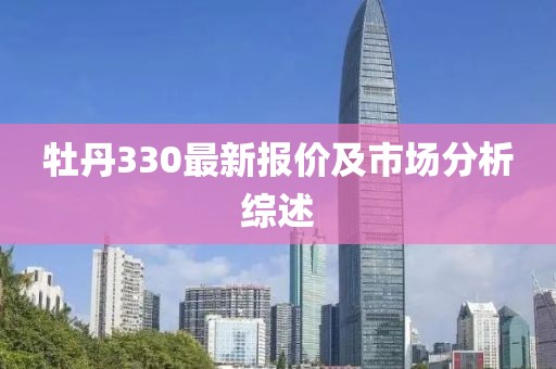 牡丹330最新报价及市场分析综述