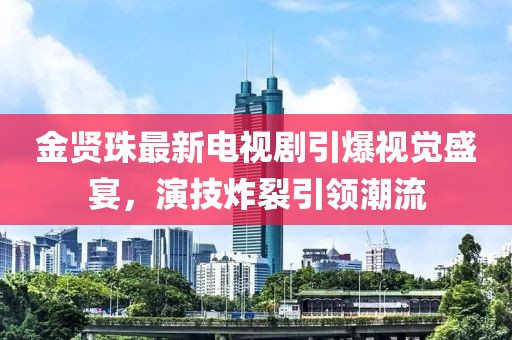 金贤珠最新电视剧引爆视觉盛宴，演技炸裂引领潮流