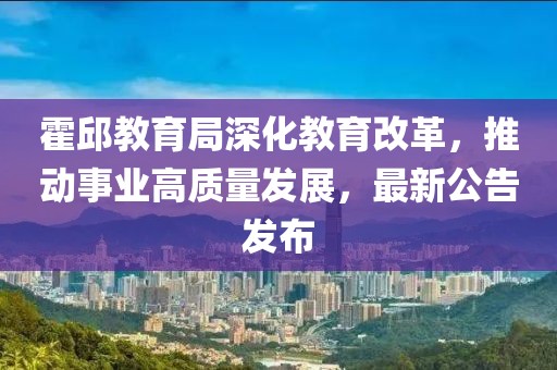 霍邱教育局深化教育改革，推动事业高质量发展，最新公告发布