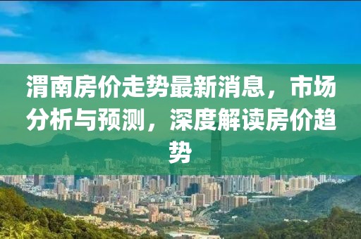 渭南房价走势最新消息，市场分析与预测，深度解读房价趋势