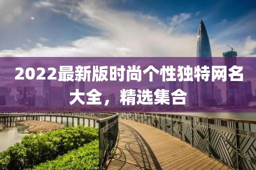 2022最新版时尚个性独特网名大全，精选集合