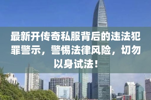 最新开传奇私服背后的违法犯罪警示，警惕法律风险，切勿以身试法！