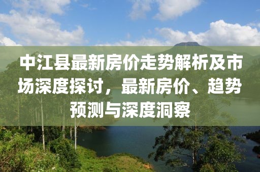 中江县最新房价走势解析及市场深度探讨，最新房价、趋势预测与深度洞察