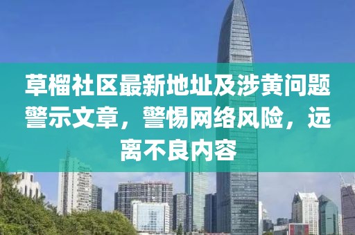 草榴社区最新地址及涉黄问题警示文章，警惕网络风险，远离不良内容