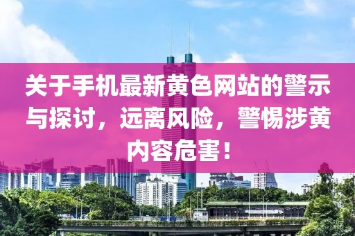 关于手机最新黄色网站的警示与探讨，远离风险，警惕涉黄内容危害！