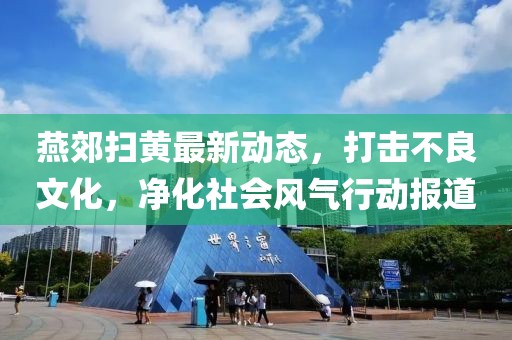 燕郊扫黄最新动态，打击不良文化，净化社会风气行动报道