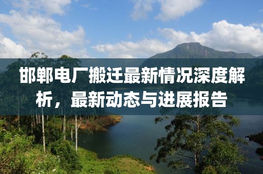 邯郸电厂搬迁最新情况深度解析，最新动态与进展报告