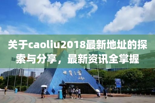 关于caoliu2018最新地址的探索与分享，最新资讯全掌握