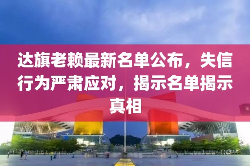 达旗老赖最新名单公布，失信行为严肃应对，揭示名单揭示真相