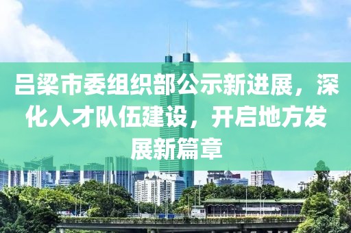 吕梁市委组织部公示新进展，深化人才队伍建设，开启地方发展新篇章