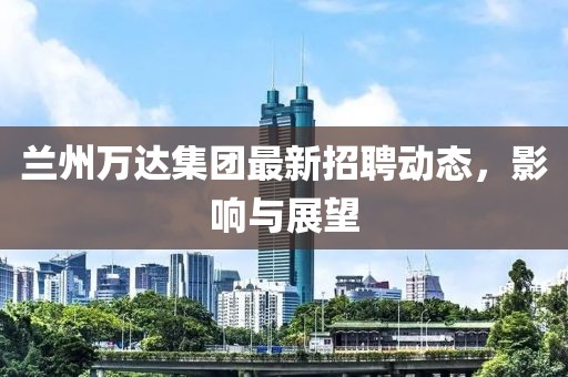 兰州万达集团最新招聘动态，影响与展望