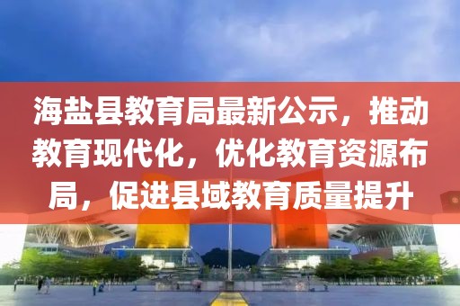 海盐县教育局最新公示，推动教育现代化，优化教育资源布局，促进县域教育质量提升