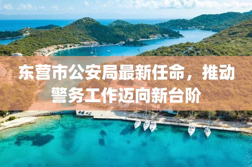 东营市公安局最新任命，推动警务工作迈向新台阶