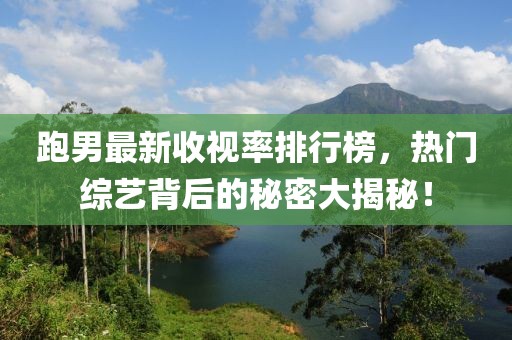 跑男最新收视率排行榜，热门综艺背后的秘密大揭秘！