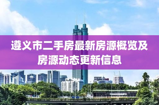 遵义市二手房最新房源概览及房源动态更新信息