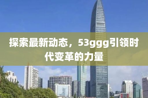 探索最新动态，53ggg引领时代变革的力量