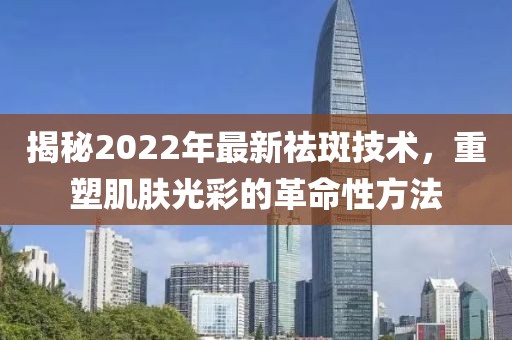 揭秘2022年最新祛斑技术，重塑肌肤光彩的革命性方法