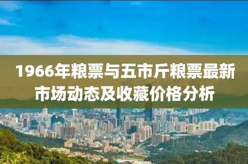 1966年粮票与五市斤粮票最新市场动态及收藏价格分析