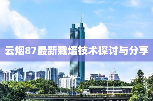 云烟87最新栽培技术探讨与分享