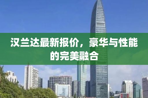 汉兰达最新报价，豪华与性能的完美融合