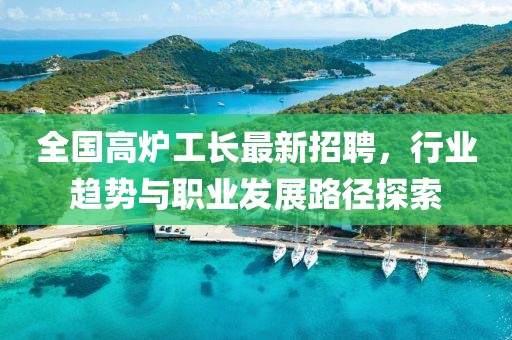 全国高炉工长最新招聘，行业趋势与职业发展路径探索