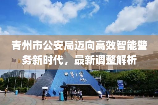 青州市公安局迈向高效智能警务新时代，最新调整解析