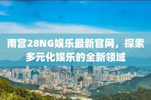 南宫28NG娱乐最新官网，探索多元化娱乐的全新领域