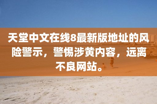 天堂中文在线8最新版地址的风险警示，警惕涉黄内容，远离不良网站。