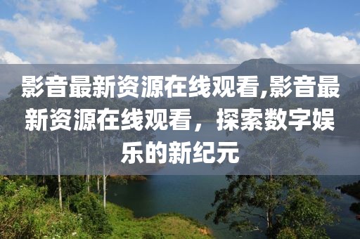 影音最新资源在线观看,影音最新资源在线观看，探索数字娱乐的新纪元