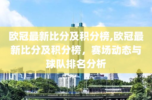 欧冠最新比分及积分榜,欧冠最新比分及积分榜，赛场动态与球队排名分析