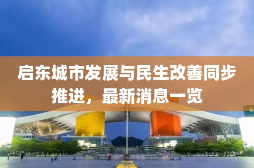 启东城市发展与民生改善同步推进，最新消息一览