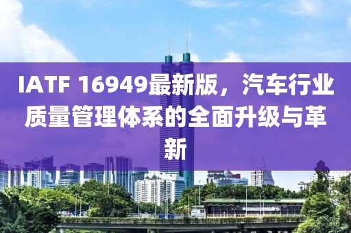 IATF 16949最新版，汽车行业质量管理体系的全面升级与革新