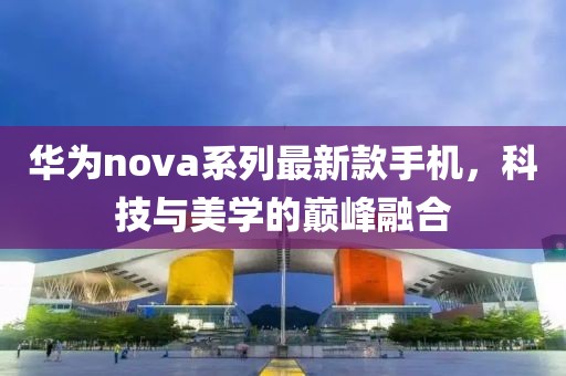 华为nova系列最新款手机，科技与美学的巅峰融合