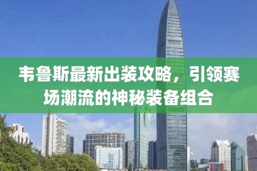 韦鲁斯最新出装攻略，引领赛场潮流的神秘装备组合