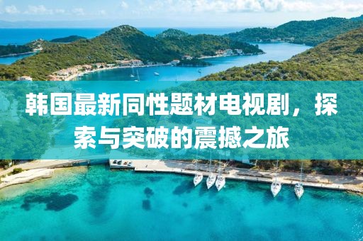 韩国最新同性题材电视剧，探索与突破的震撼之旅