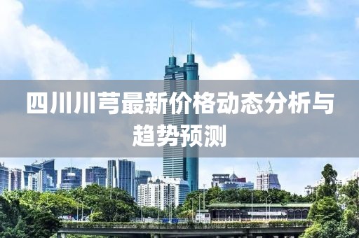 四川川芎最新价格动态分析与趋势预测