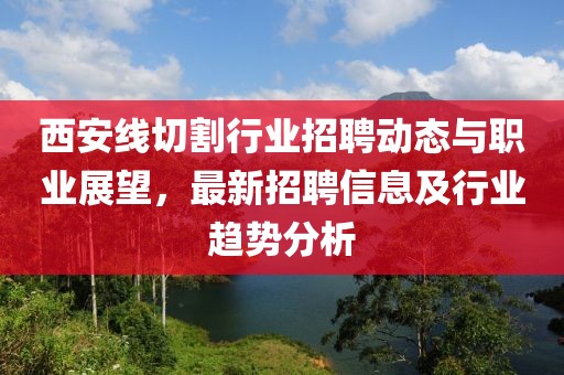 西安线切割行业招聘动态与职业展望，最新招聘信息及行业趋势分析