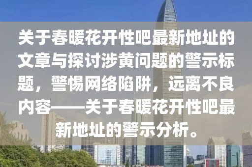 关于春暖花开性吧最新地址的文章与探讨涉黄问题的警示标题，警惕网络陷阱，远离不良内容——关于春暖花开性吧最新地址的警示分析。