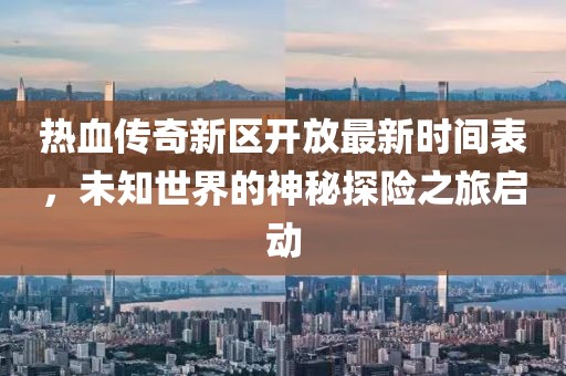 热血传奇新区开放最新时间表，未知世界的神秘探险之旅启动