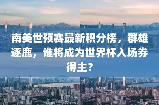 南美世预赛最新积分榜，群雄逐鹿，谁将成为世界杯入场券得主？