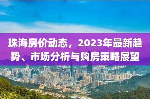 珠海房价动态，2023年最新趋势、市场分析与购房策略展望