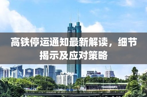 高铁停运通知最新解读，细节揭示及应对策略