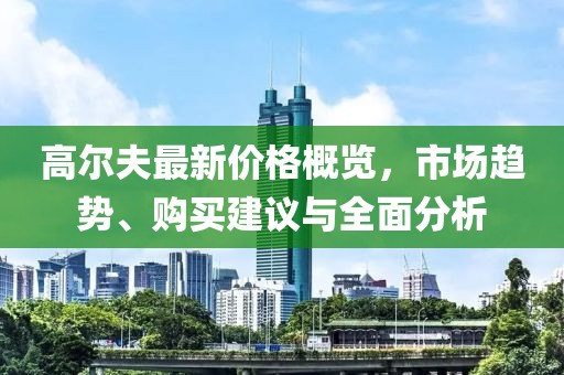 高尔夫最新价格概览，市场趋势、购买建议与全面分析