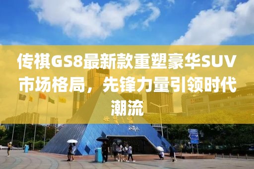 传祺GS8最新款重塑豪华SUV市场格局，先锋力量引领时代潮流