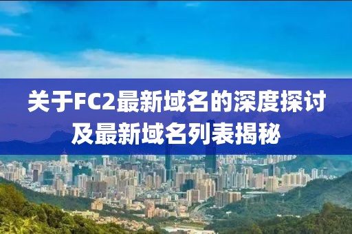 关于FC2最新域名的深度探讨及最新域名列表揭秘