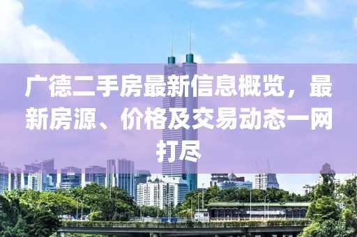 广德二手房最新信息概览，最新房源、价格及交易动态一网打尽