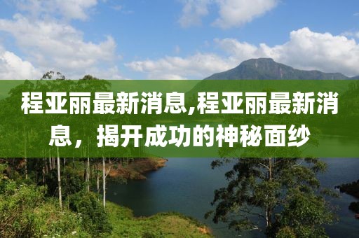 程亚丽最新消息,程亚丽最新消息，揭开成功的神秘面纱